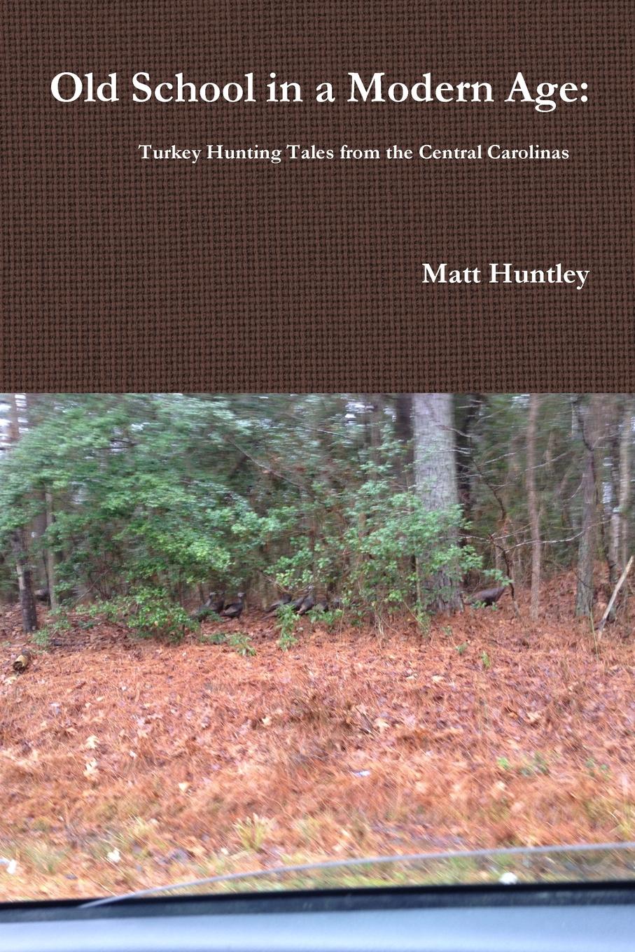 Matt Huntley Old School in a Modern Age. Turkey Hunting Tales from the Central Carolinas