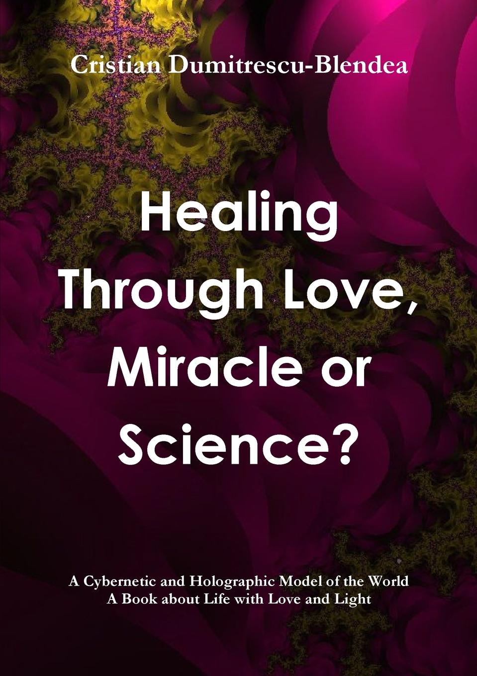 Cristian Dumitrescu-Blendea Healing Through Love, Miracle or Science.