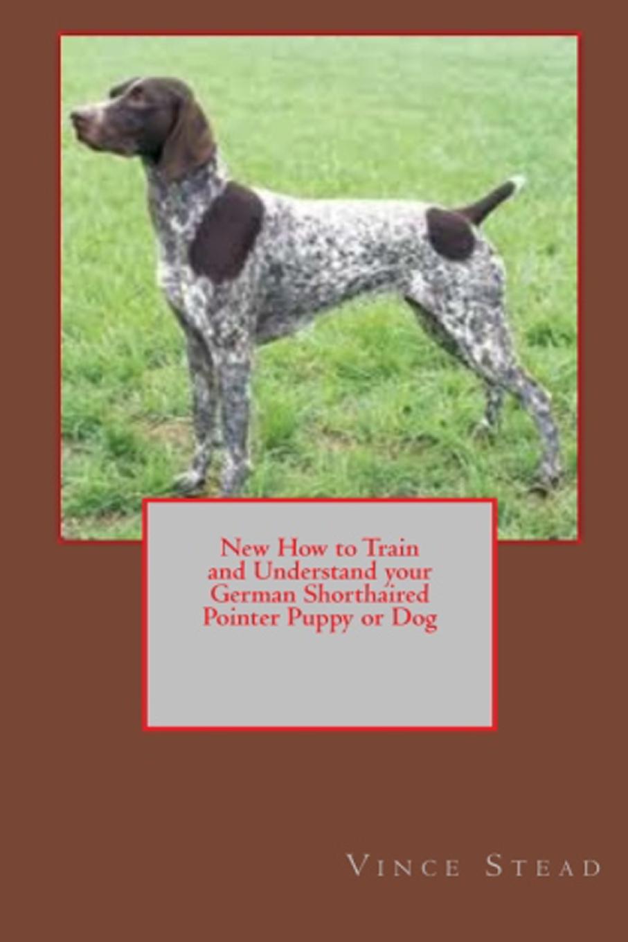 Vince Stead New How to Train and Understand your German Shorthaired Pointer Puppy or Dog цена Vince Stead New How to Train and Understand your German Shorthaired Pointer Puppy or Dog цены онлайн