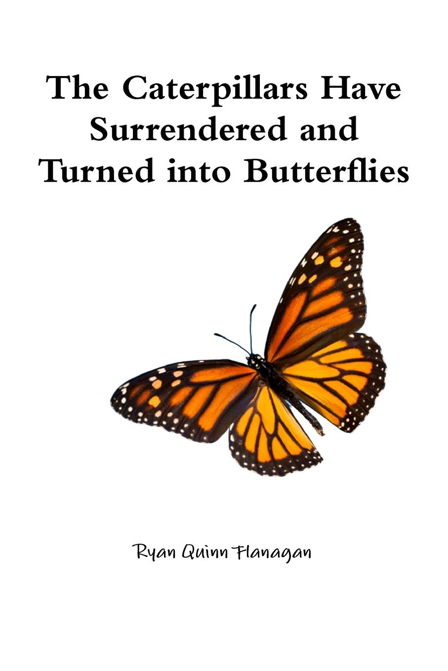 Ryan Quinn Flanagan The Caterpillars Have Surrendered and Turned into Butterflies Ryan Quinn Flanagan The Caterpillars Have Surrendered and Turned into Butterflies