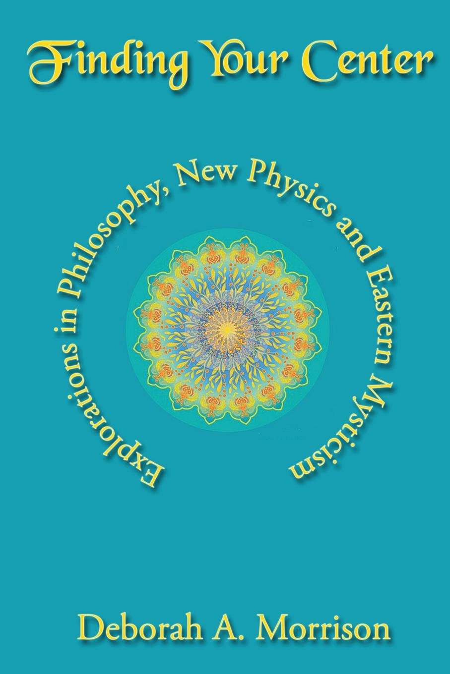 Deborah A Morrison Finding Your Center. Explorations in Philosophy, New Physics and Eastern Mysticism Deborah A Morrison Finding Your Center. Explorations in Philosophy, New Physics and Eastern Mysticism