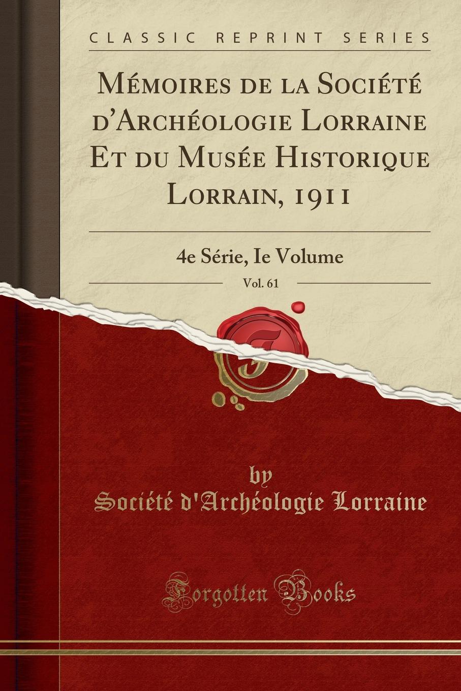 Société d'Archéologie Lorraine Memoires de la Societe d.Archeologie Lorraine Et du Musee Historique Lorrain, 1911, Vol. 61. 4e Serie, Ie Volume (Classic Reprint)