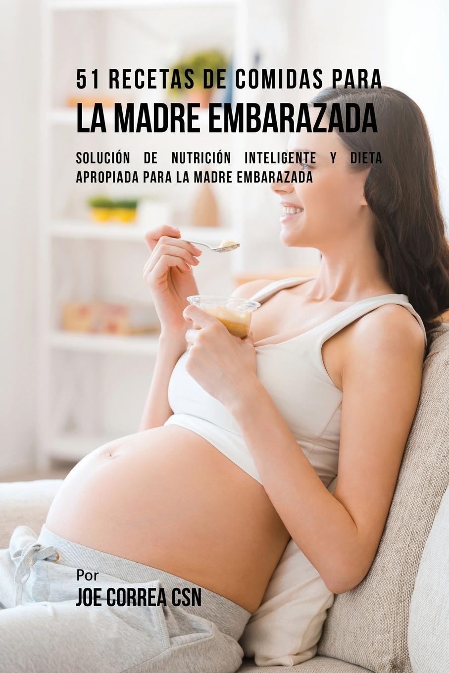Joe Correa 51 Recetas De Comidas Para La Madre Embarazada. Solucion de Nutricion Inteligente y Dieta Apropiada Para La Madre Embarazada