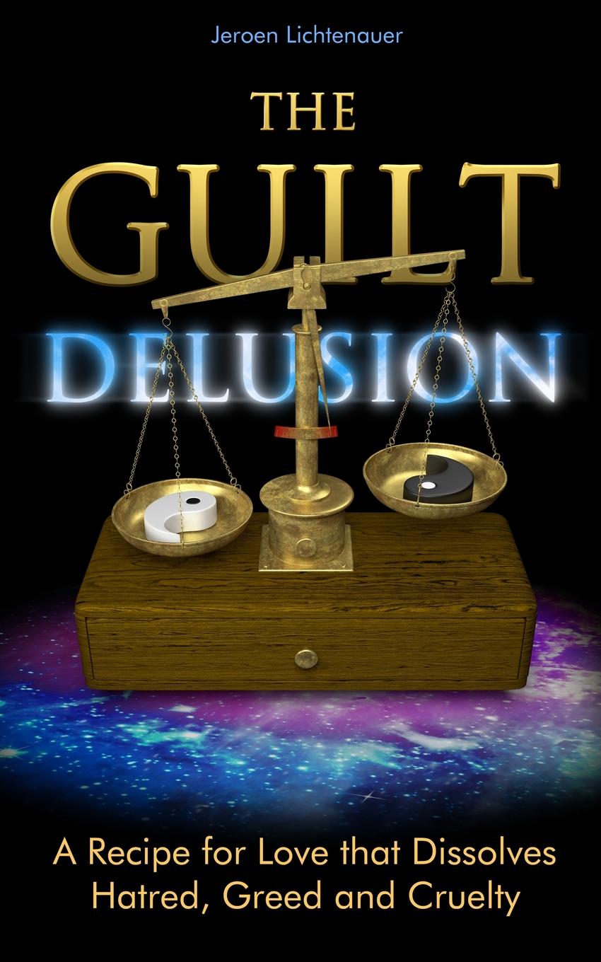 The Guilt Delusion. A Recipe for Love that Dissolves Hatred, Greed and Cruelty