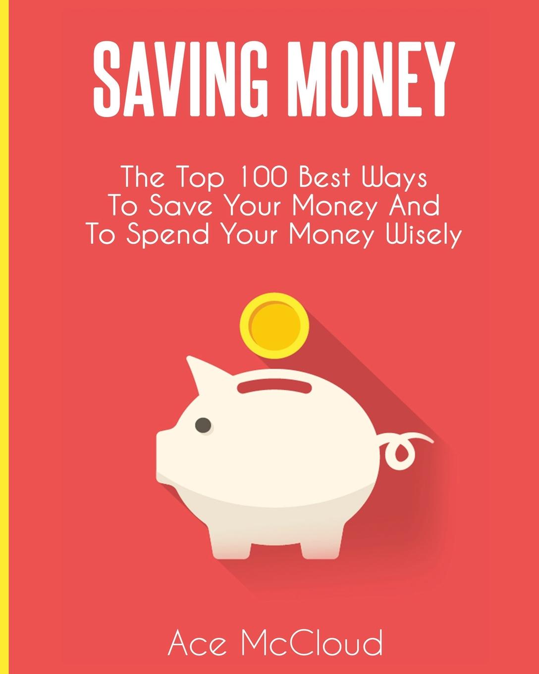 Ace McCloud Saving Money. The Top 100 Best Ways To Save Your Money And To Spend Your Money Wisely
