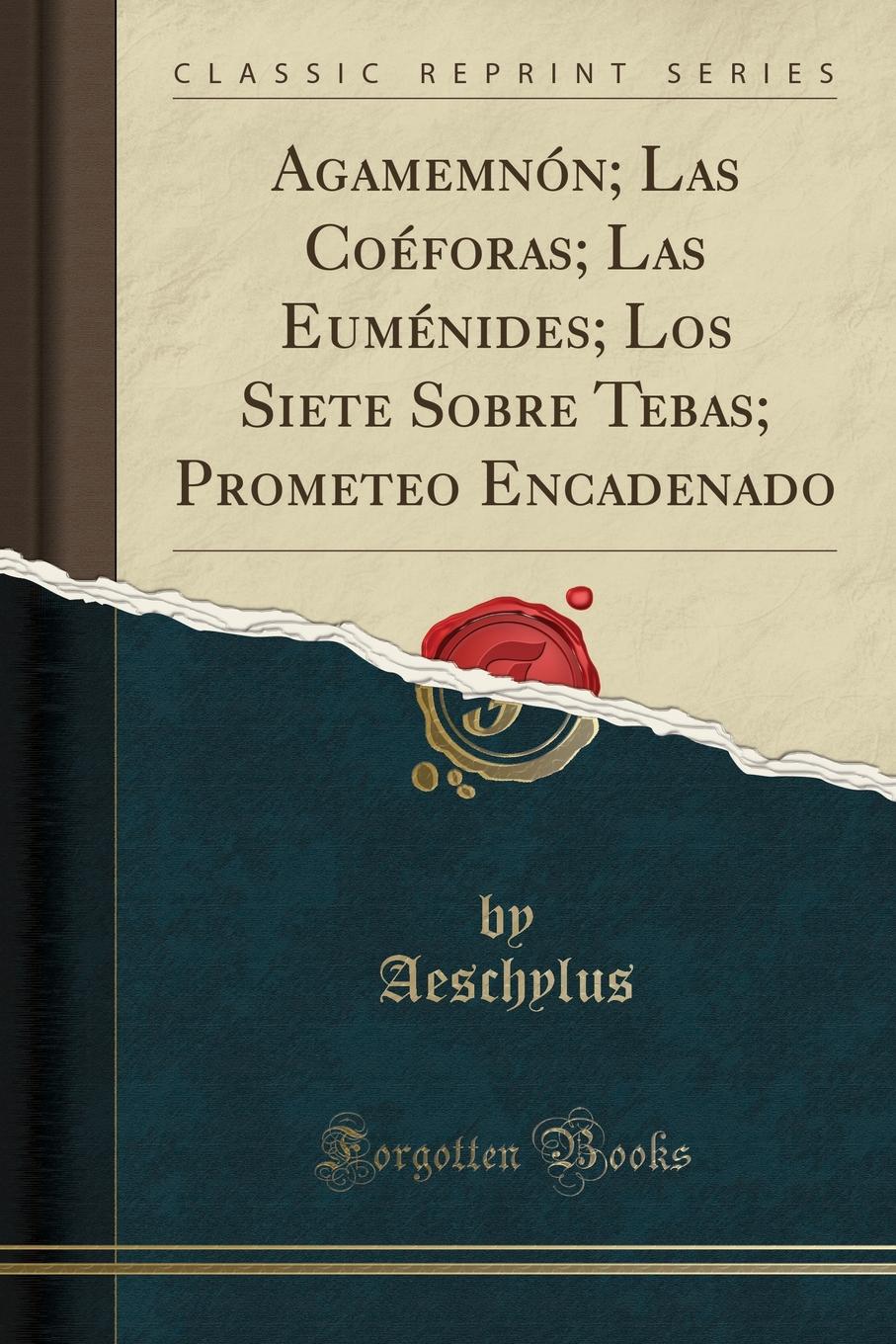 Agamemnon; Las Coeforas; Las Eumenides; Los Siete Sobre Tebas; Prometeo Encadenado (Classic Reprint)