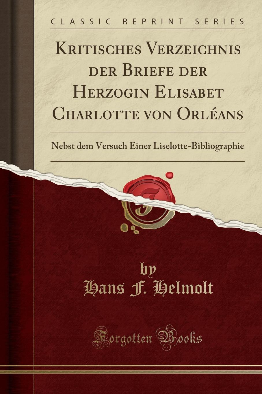 Kritisches Verzeichnis der Briefe der Herzogin Elisabet Charlotte von Orleans. Nebst dem Versuch Einer Liselotte-Bibliographie (Classic Reprint)