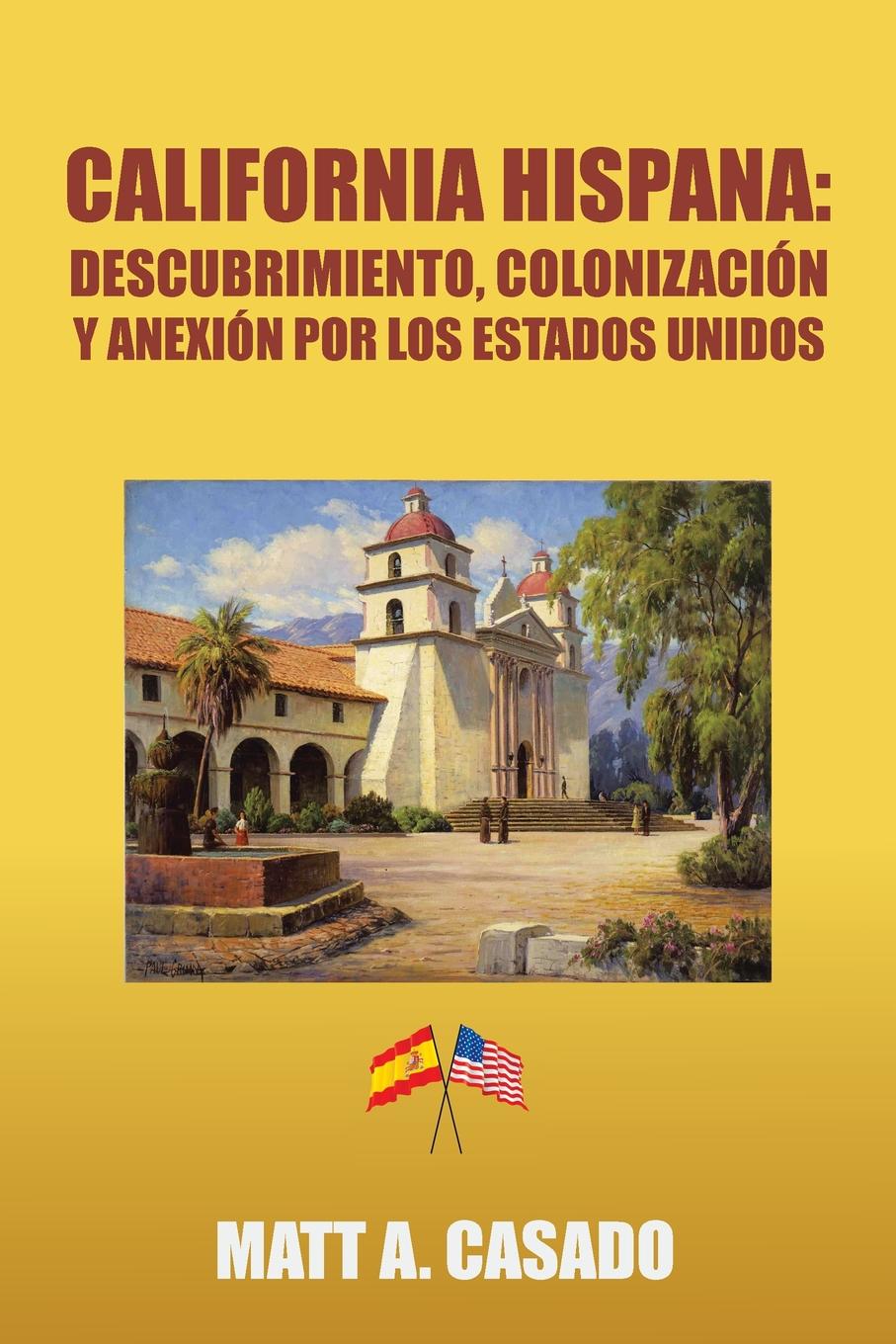 Matt A. Casado California hispana. Descubrimiento, colonizacion y anexion por los Estados Unidos Matt A. Casado California hispana. Descubrimiento, colonizacion y anexion por los Estados Unidos