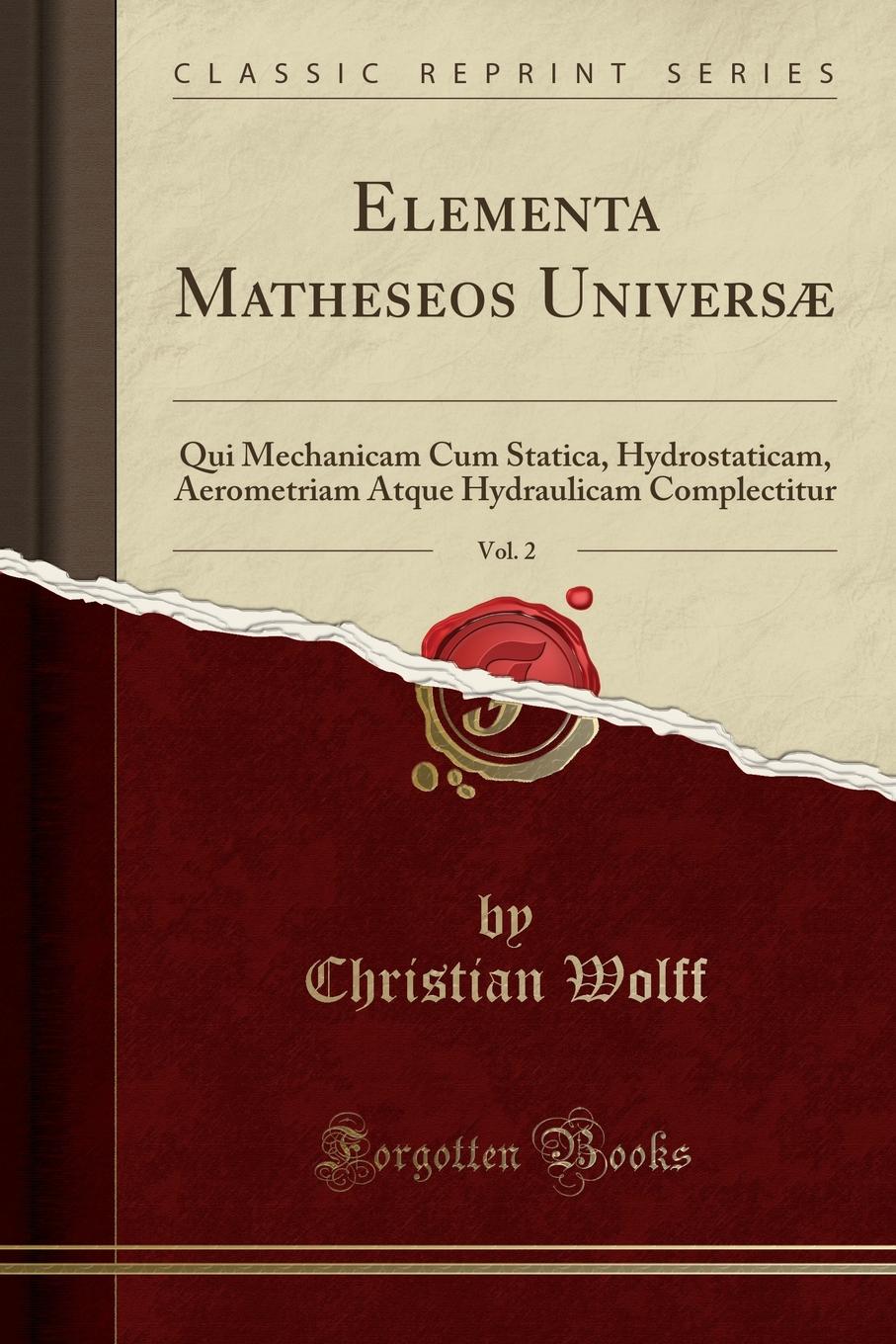 Elementa Matheseos Universae, Vol. 2. Qui Mechanicam Cum Statica, Hydrostaticam, Aerometriam Atque Hydraulicam Complectitur (Classic Reprint)