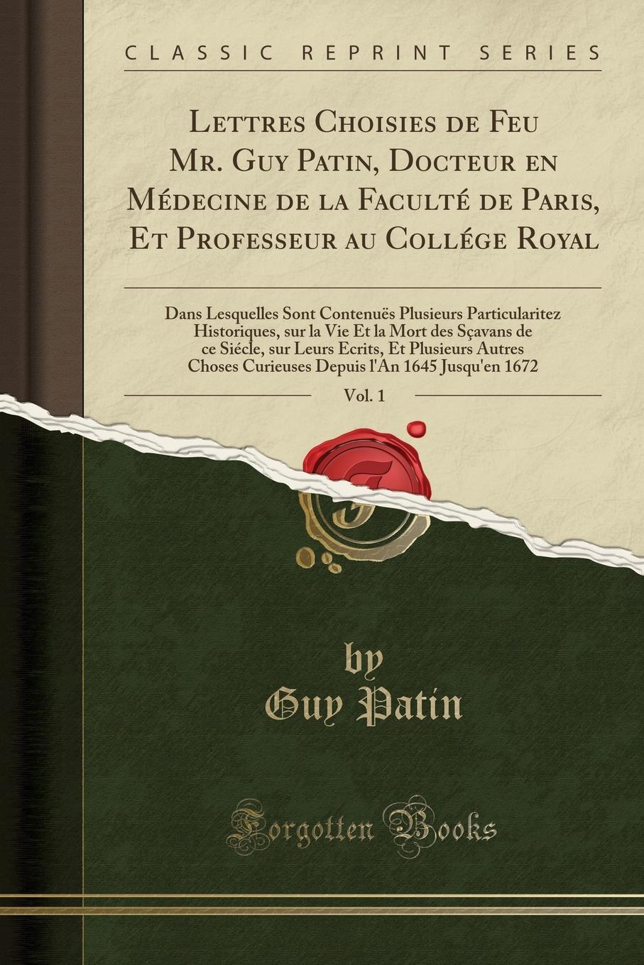 Lettres Choisies de Feu Mr. Guy Patin, Docteur en Medecine de la Faculte de Paris, Et Professeur au College Royal, Vol. 1. Dans Lesquelles Sont Contenues Plusieurs Particularitez Historiques, sur la Vie Et la Mort des Scavans de ce Siecle, sur Leurs