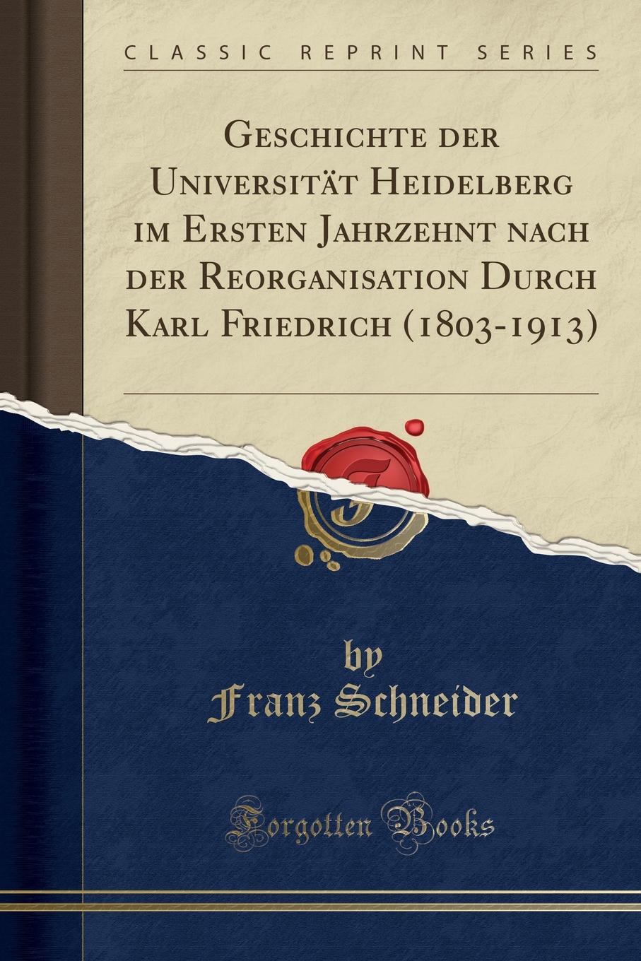 Geschichte der Universitat Heidelberg im Ersten Jahrzehnt nach der Reorganisation Durch Karl Friedrich (1803-1913) (Classic Reprint)