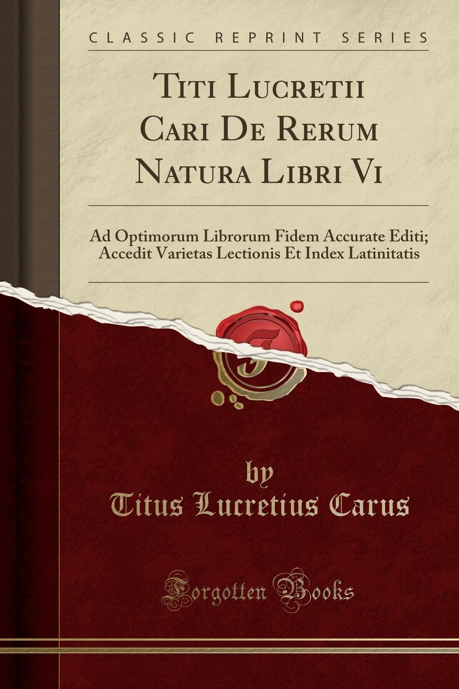 Titi Lucretii Cari De Rerum Natura Libri Vi. Ad Optimorum Librorum Fidem Accurate Editi; Accedit Varietas Lectionis Et Index Latinitatis (Classic Reprint)