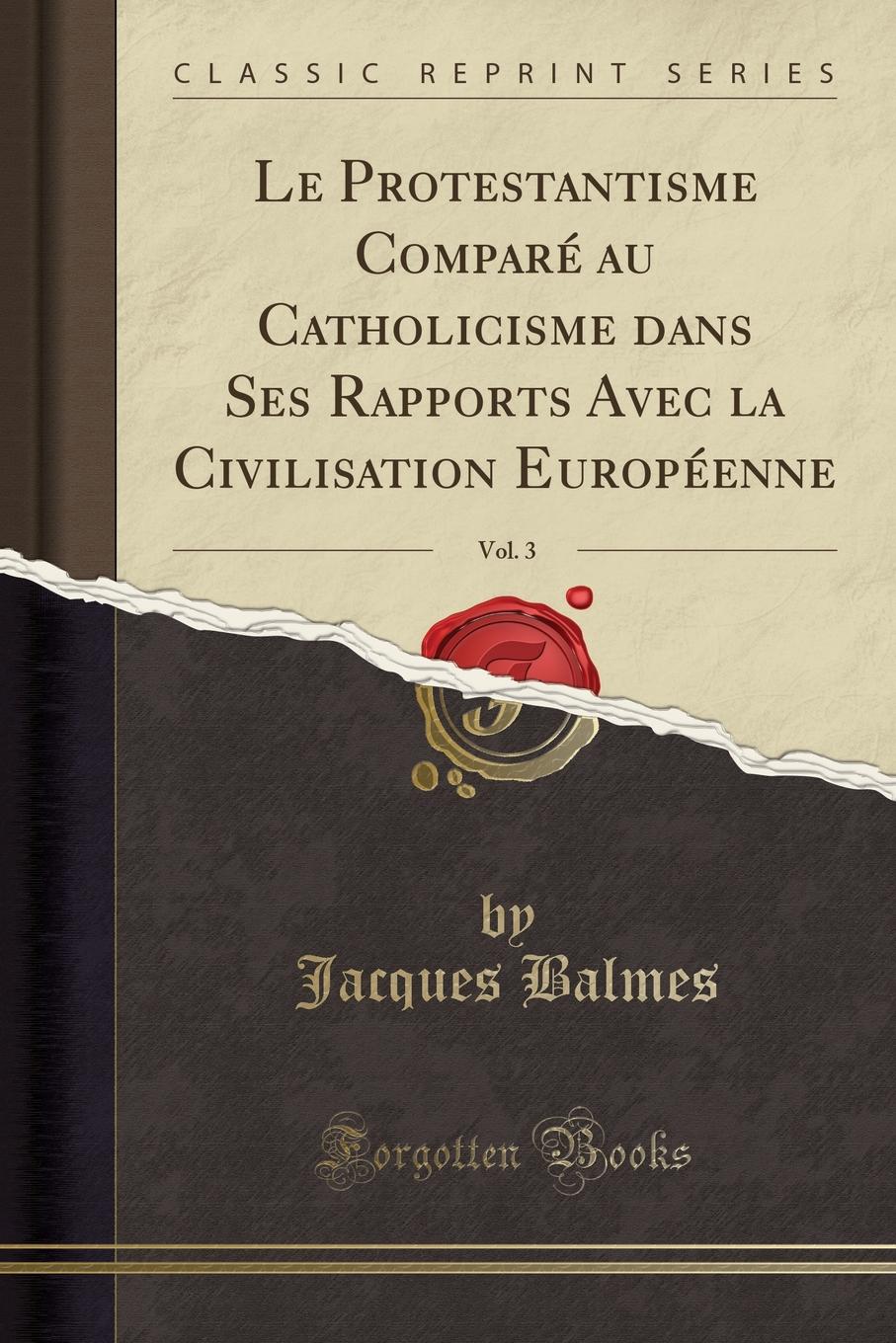 Jacques Balmes Le Protestantisme Compare au Catholicisme dans Ses Rapports Avec la Civilisation Europeenne, Vol. 3 (Classic Reprint)