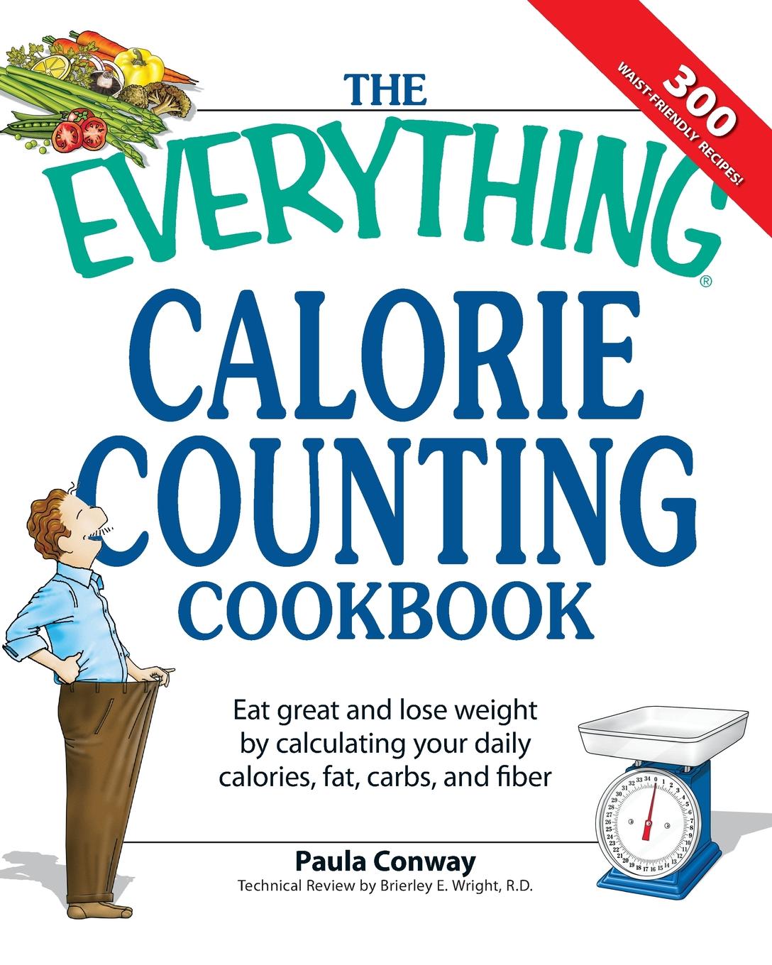 The Everything Calorie Counting Cookbook. Eat Great and Lose Weight by Calculating Your Daily Calories, Fat Carbs, and Fiber