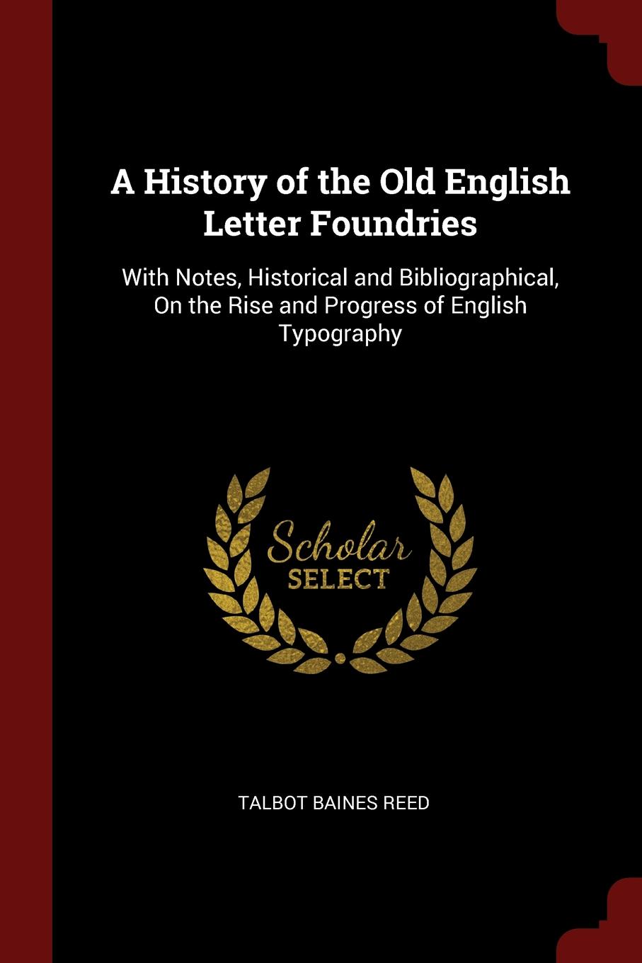 A History of the Old English Letter Foundries. With Notes, Historical and Bibliographical, On the Rise and Progress of English Typography