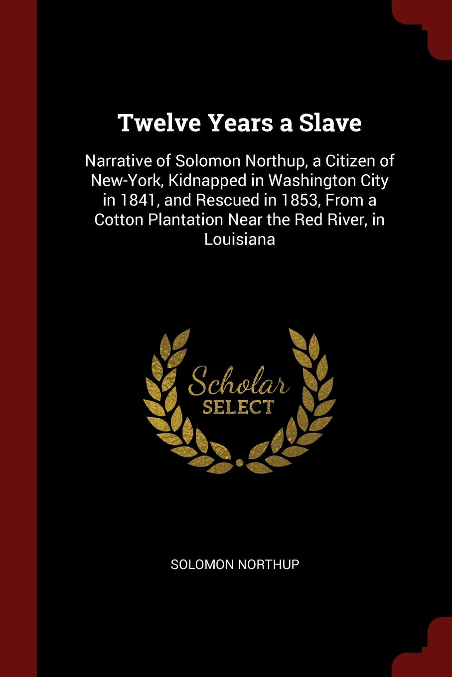 Twelve Years a Slave. Narrative of Solomon Northup, a Citizen of New-York, Kidnapped in Washington City in 1841, and Rescued in 1853, From a Cotton Plantation Near the Red River, in Louisiana