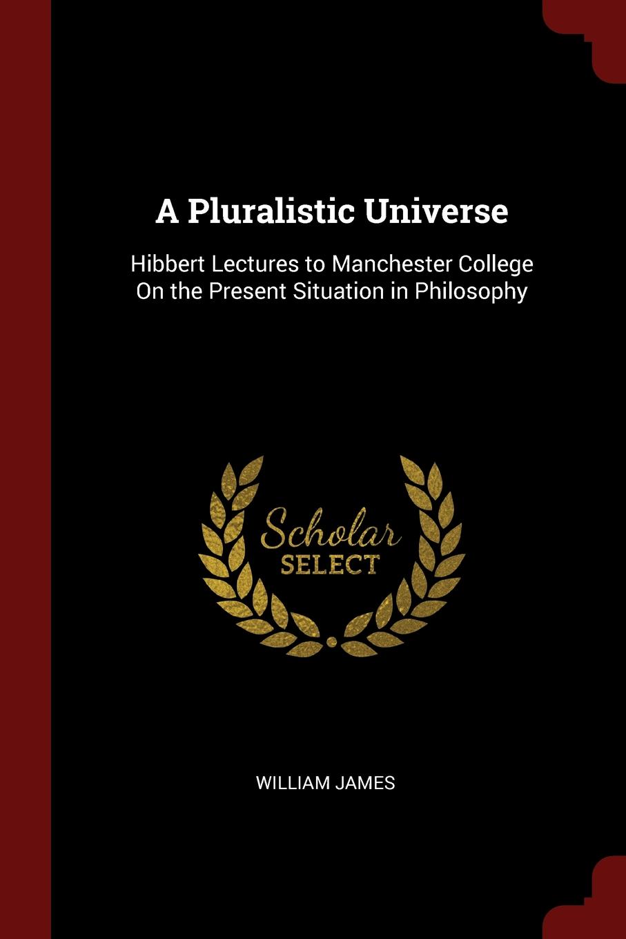 A Pluralistic Universe. Hibbert Lectures to Manchester College On the Present Situation in Philosophy