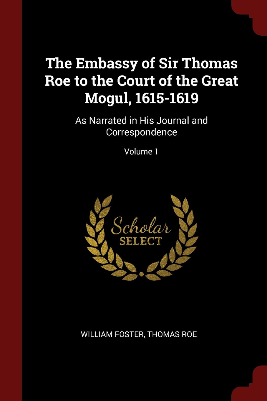 The Embassy of Sir Thomas Roe to the Court of the Great Mogul, 1615-1619. As Narrated in His Journal and Correspondence; Volume 1