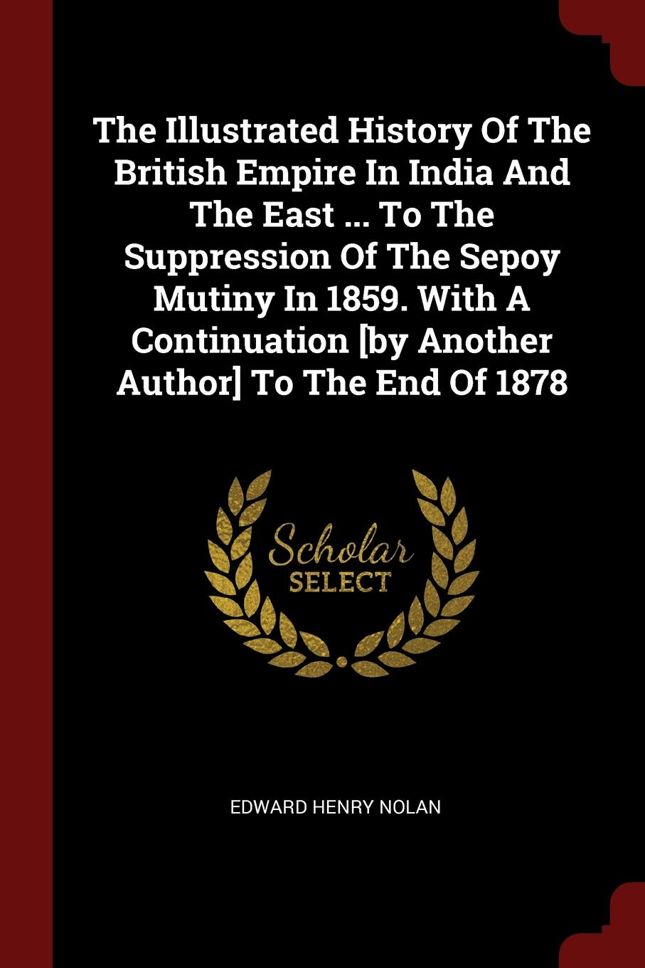 The Illustrated History Of The British Empire In India And The East ... To The Suppression Of The Sepoy Mutiny In 1859. With A Continuation .by Another Author. To The End Of 1878