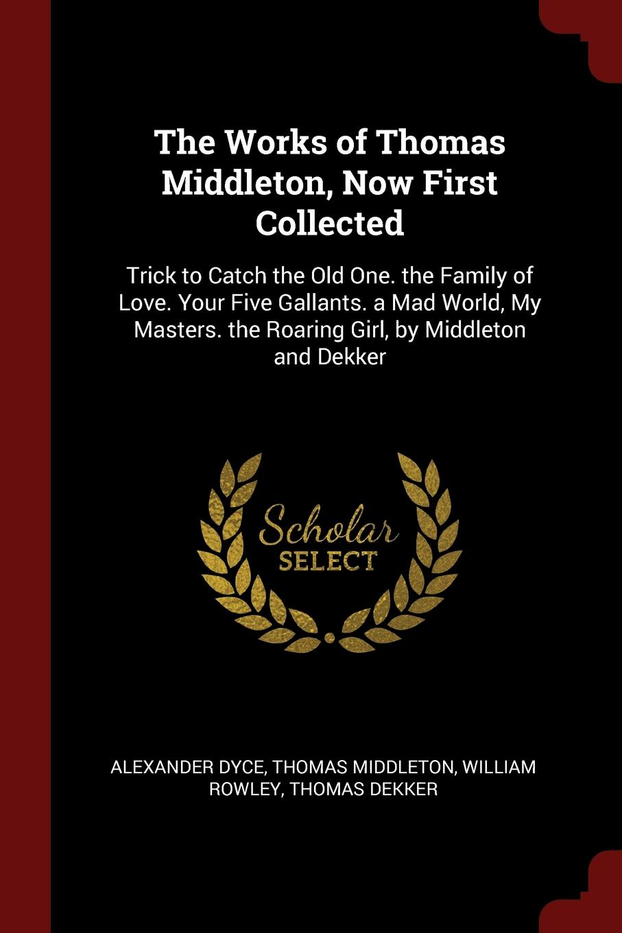 The Works of Thomas Middleton, Now First Collected. Trick to Catch the Old One. the Family of Love. Your Five Gallants. a Mad World, My Masters. the Roaring Girl, by Middleton and Dekker