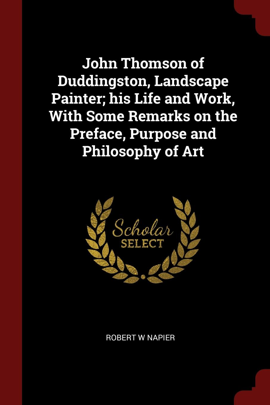 John Thomson of Duddingston, Landscape Painter; his Life and Work, With Some Remarks on the Preface, Purpose and Philosophy of Art