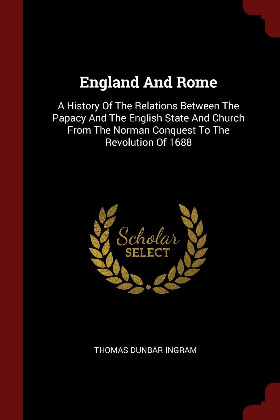 England And Rome. A History Of The Relations Between The Papacy And The English State And Church From The Norman Conquest To The Revolution Of 1688