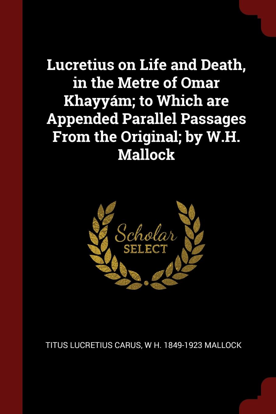 Lucretius on Life and Death, in the Metre of Omar Khayyam; to Which are Appended Parallel Passages From the Original; by W.H. Mallock