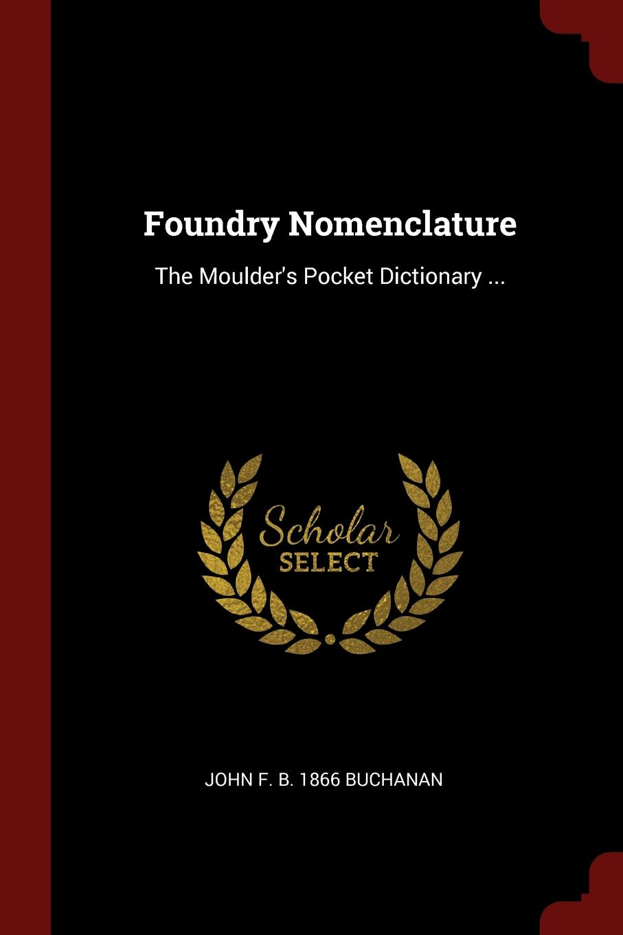 Foundry Nomenclature. The Moulder.s Pocket Dictionary ...