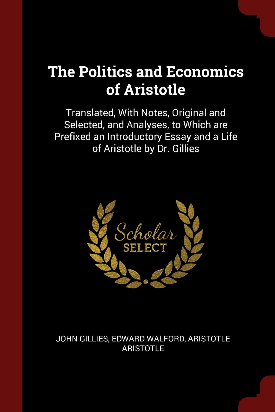 The Politics and Economics of Aristotle. Translated, With Notes, Original and Selected, and Analyses, to Which are Prefixed an Introductory Essay and a Life of Aristotle by Dr. Gillies