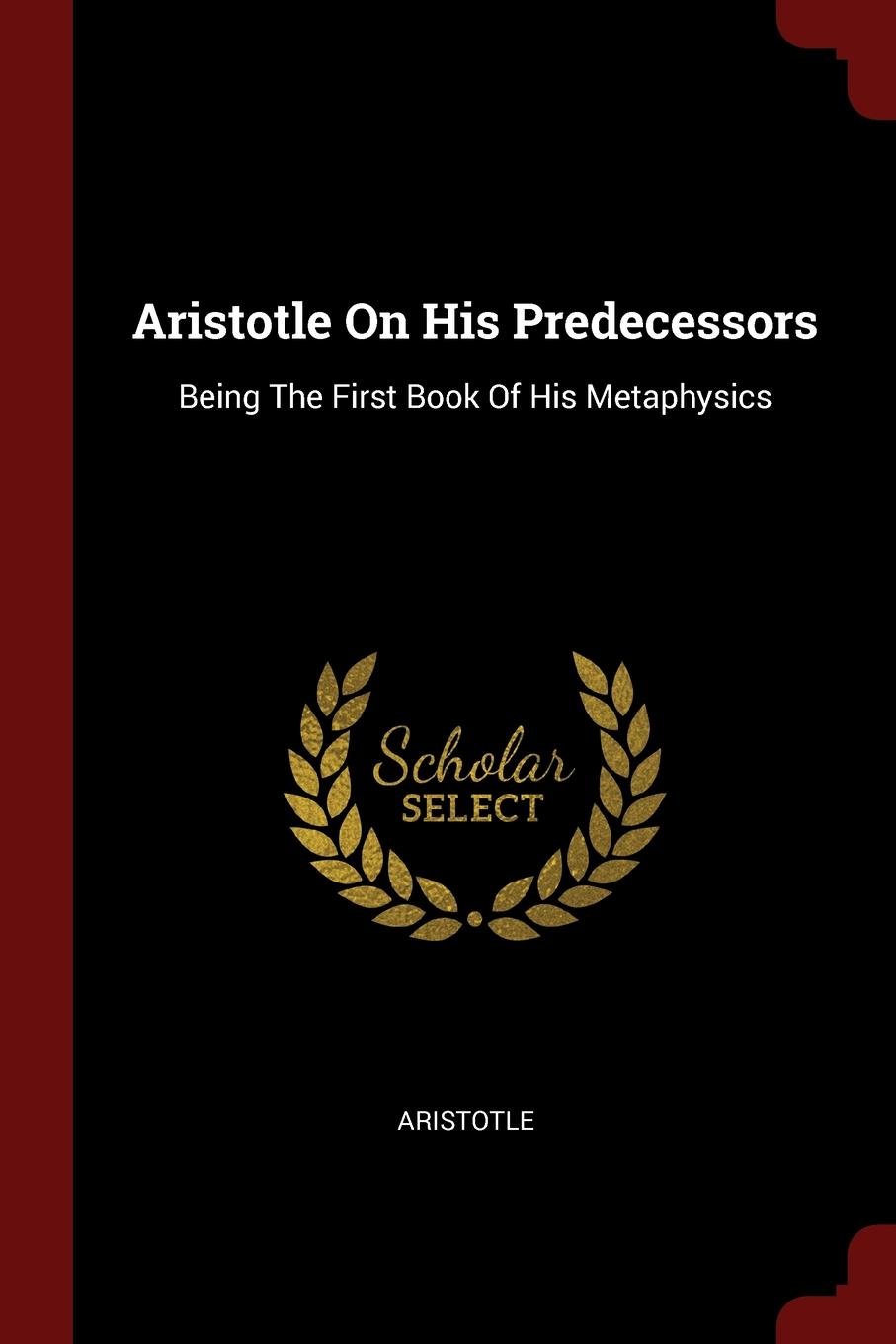 Aristotle On His Predecessors. Being The First Book Of His Metaphysics