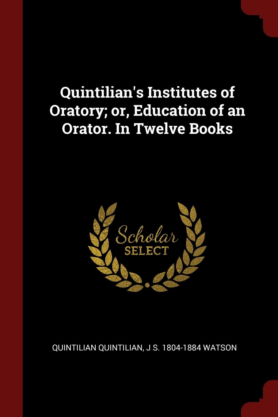 Quintilian.s Institutes of Oratory; or, Education of an Orator. In Twelve Books