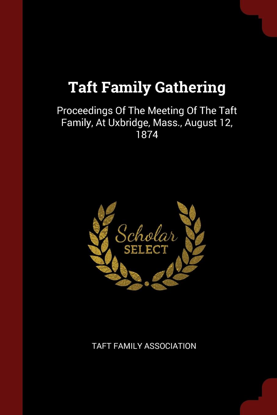 Taft Family Gathering. Proceedings Of The Meeting Of The Taft Family, At Uxbridge, Mass., August 12, 1874