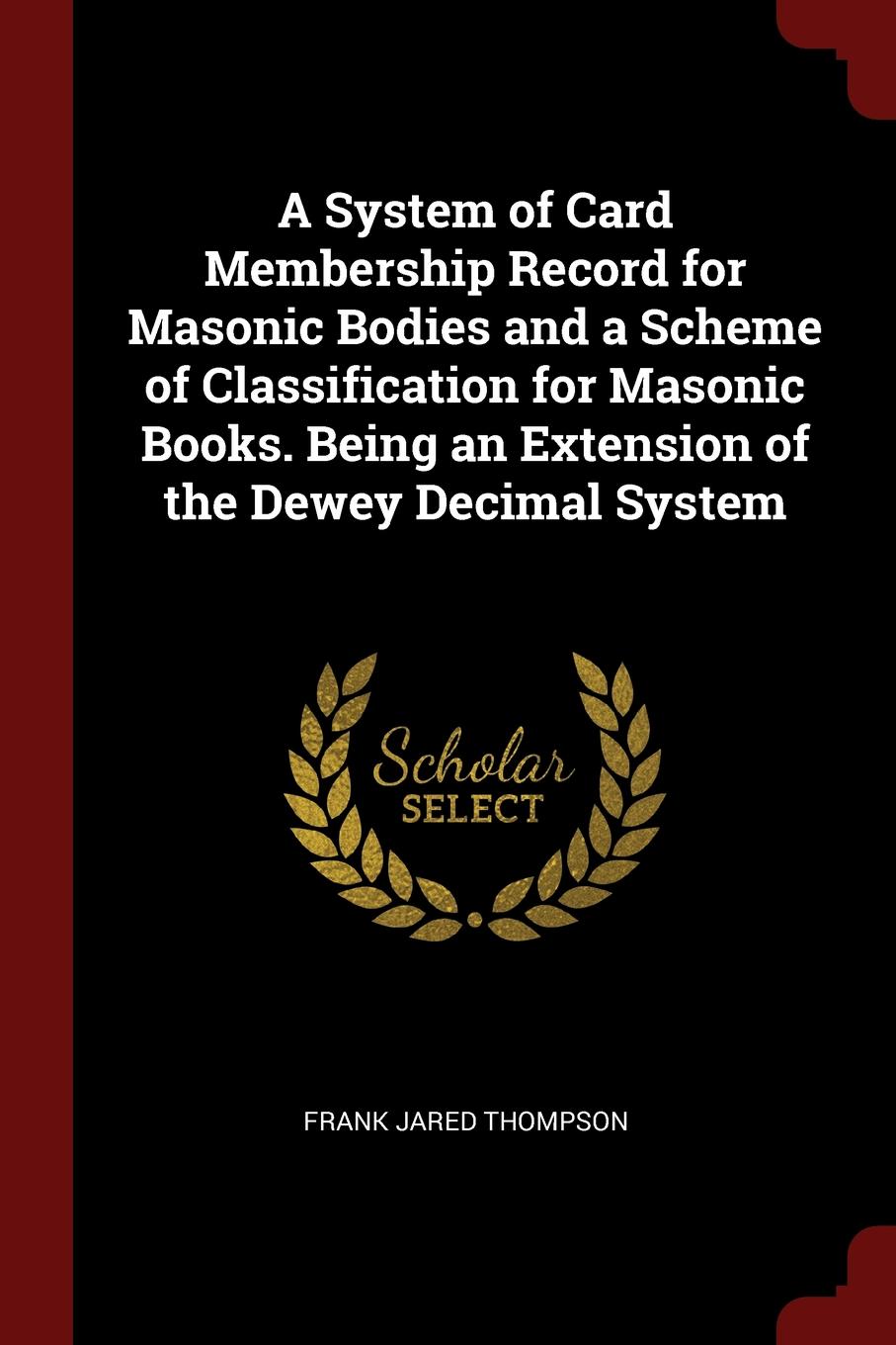 A System of Card Membership Record for Masonic Bodies and a Scheme of Classification for Masonic Books. Being an Extension of the Dewey Decimal System