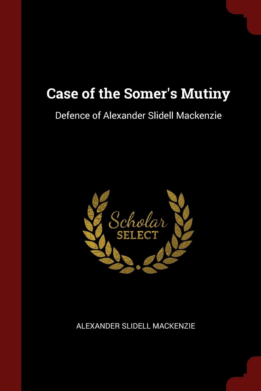 Case of the Somer.s Mutiny. Defence of Alexander Slidell Mackenzie