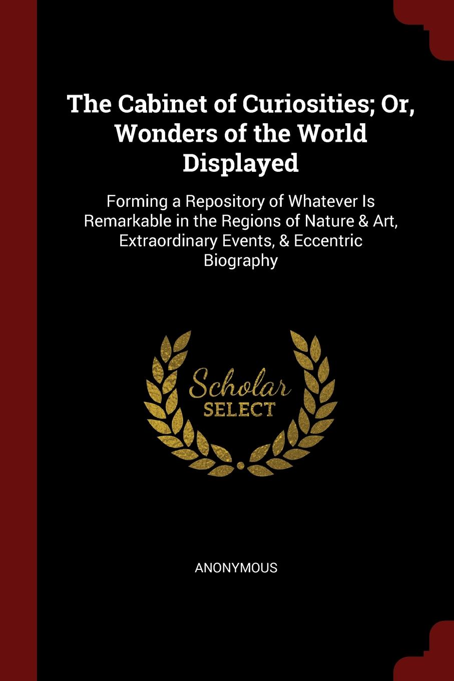 фото The Cabinet of Curiosities; Or, Wonders of the World Displayed. Forming a Repository of Whatever Is Remarkable in the Regions of Nature . Art, Extraordinary Events, . Eccentric Biography