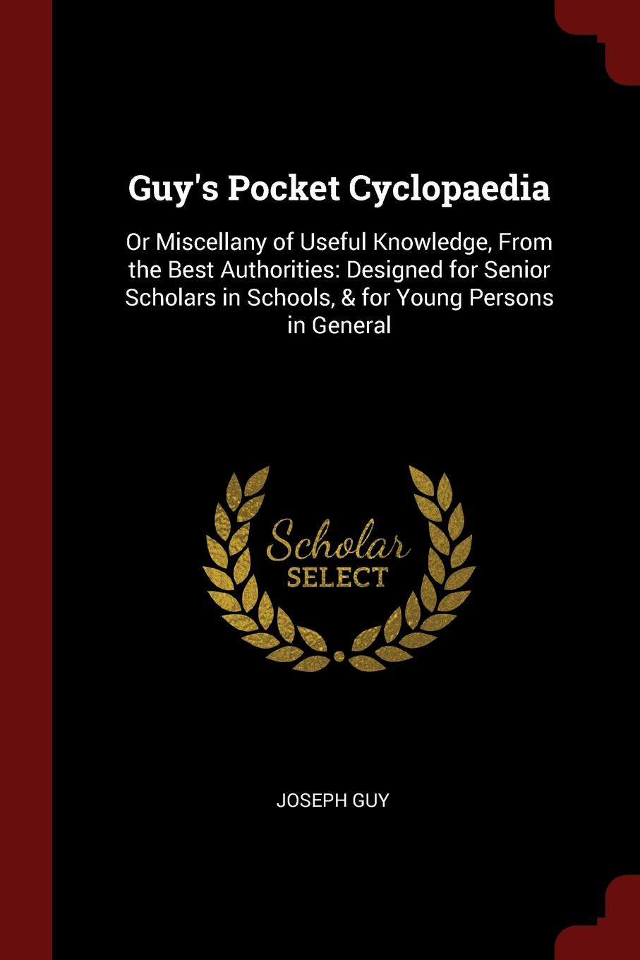 Guy.s Pocket Cyclopaedia. Or Miscellany of Useful Knowledge, From the Best Authorities: Designed for Senior Scholars in Schools, . for Young Persons in General