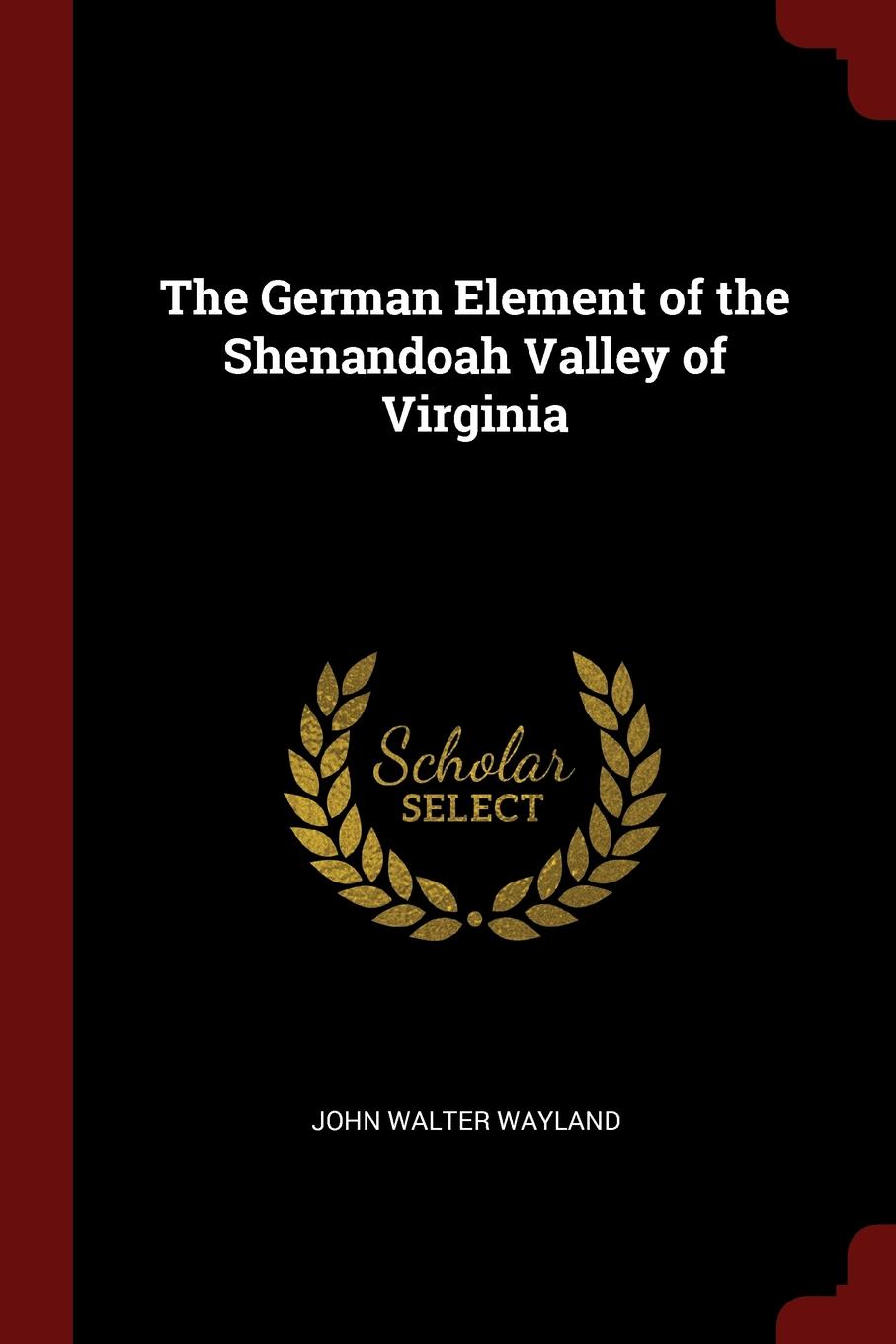 The German Element of the Shenandoah Valley of Virginia. John Walter Wayland The German Element of the Shenandoah Valley of Virginia. John Walter Wayland