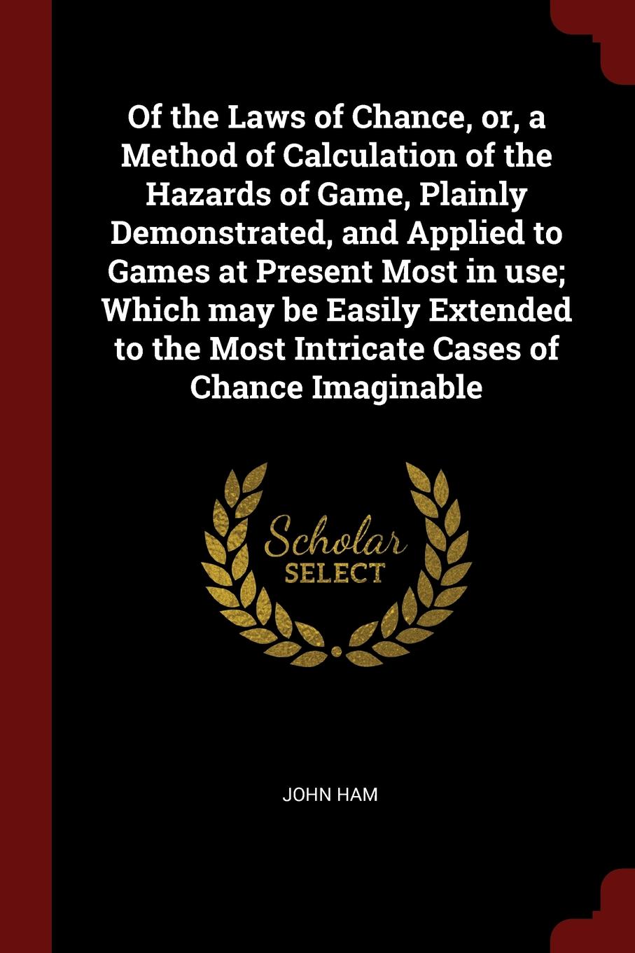 Of the Laws of Chance, or, a Method of Calculation of the Hazards of Game, Plainly Demonstrated, and Applied to Games at Present Most in use; Which may be Easily Extended to the Most Intricate Cases of Chance Imaginable