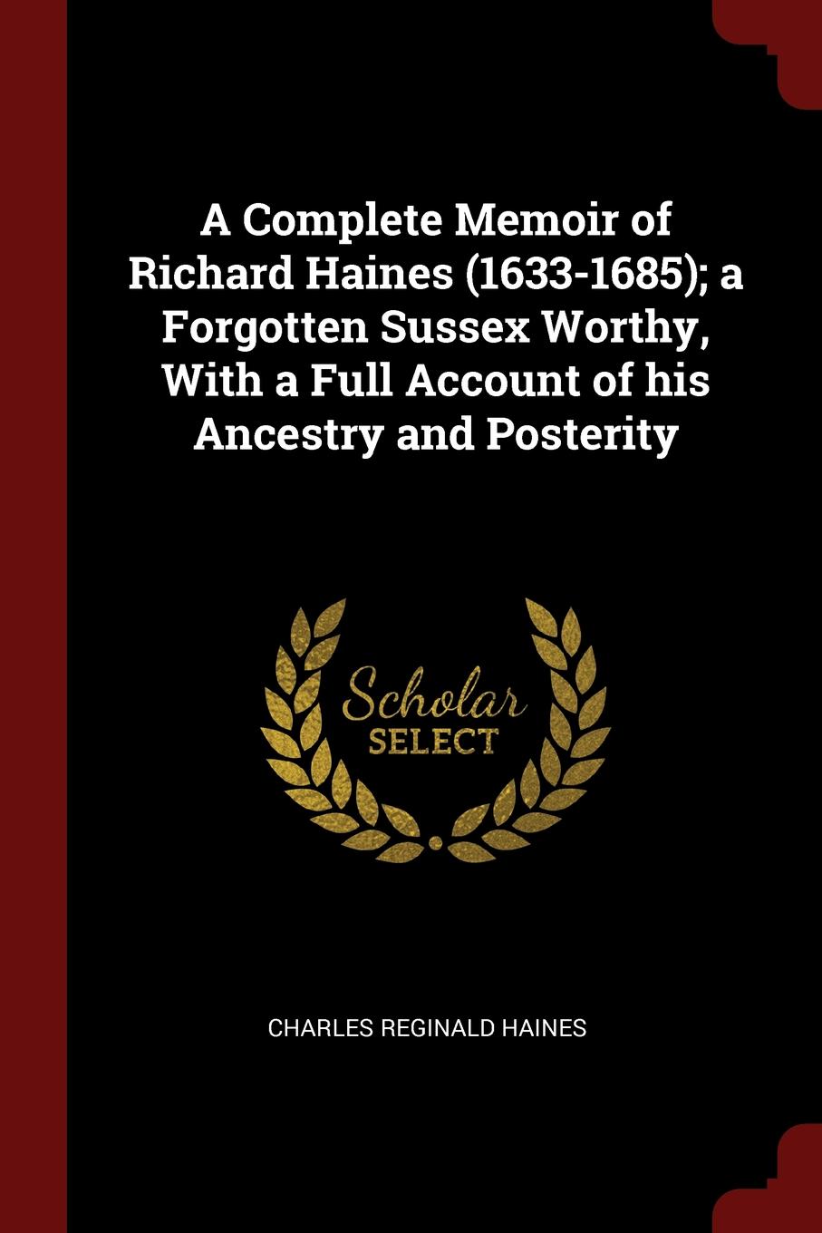 A Complete Memoir of Richard Haines (1633-1685); a Forgotten Sussex Worthy, With a Full Account of his Ancestry and Posterity