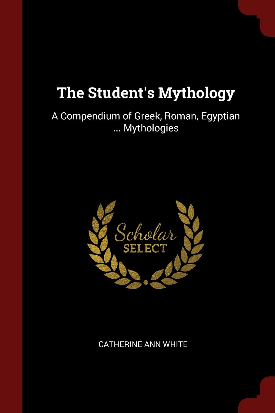 The Student.s Mythology. A Compendium of Greek, Roman, Egyptian ... Mythologies