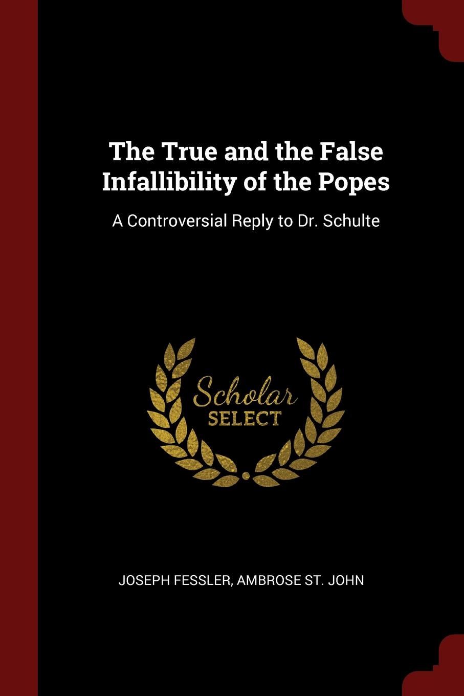 The True and the False Infallibility of the Popes. A Controversial Reply to Dr. Schulte