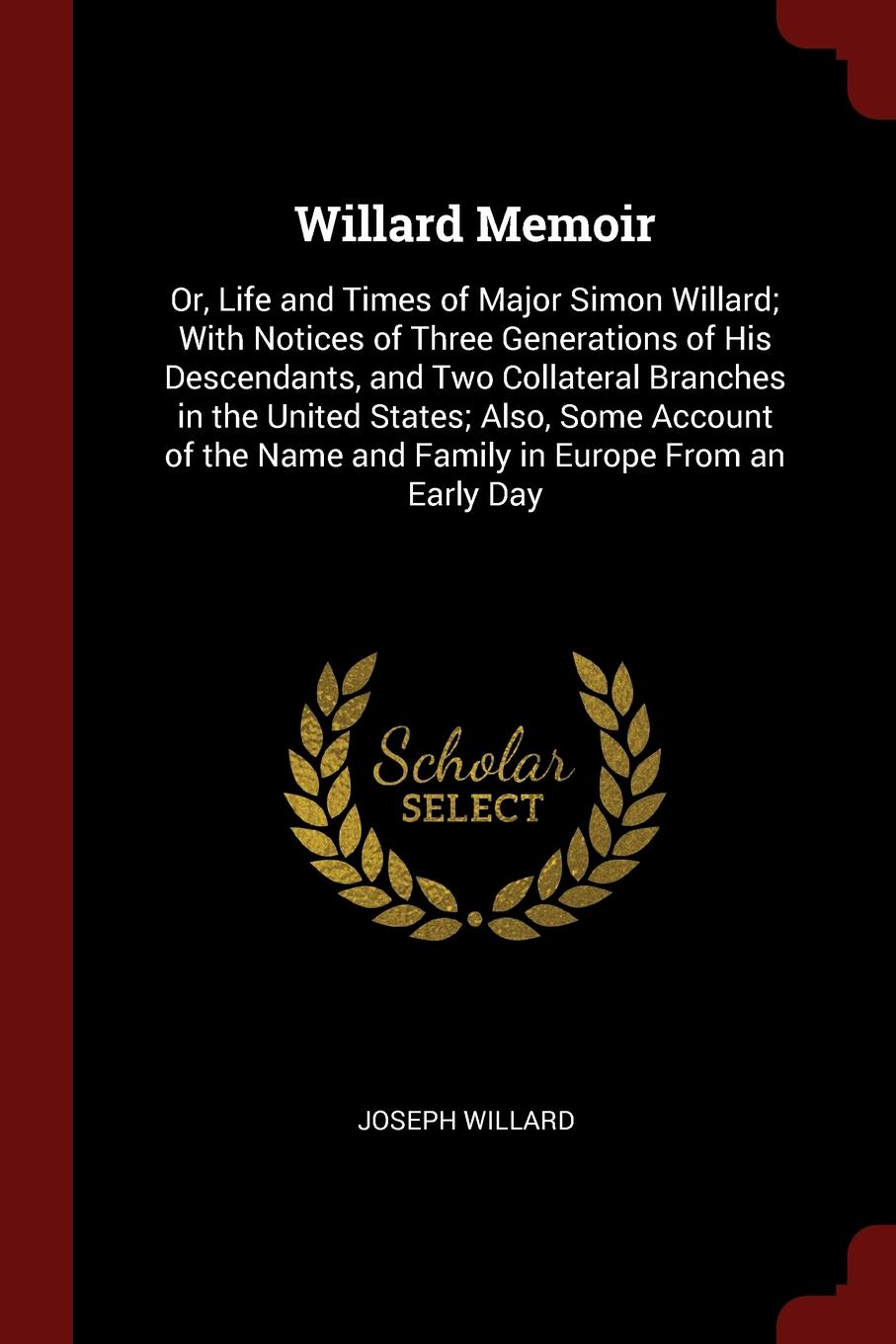 Willard Memoir. Or, Life and Times of Major Simon Willard; With Notices of Three Generations of His Descendants, and Two Collateral Branches in the United States; Also, Some Account of the Name and Family in Europe From an Early Day