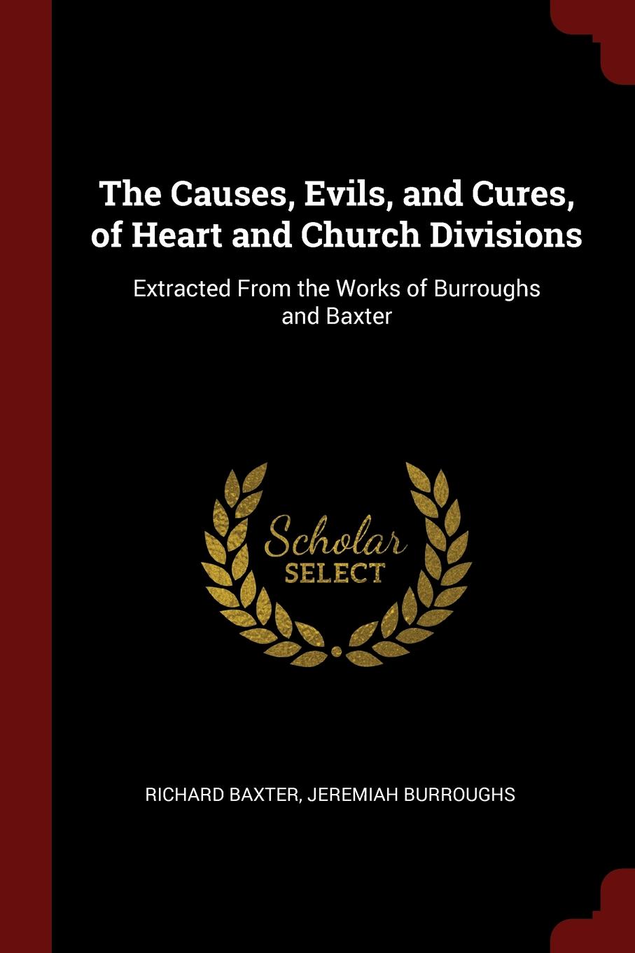 The Causes, Evils, and Cures, of Heart and Church Divisions. Extracted From the Works of Burroughs and Baxter