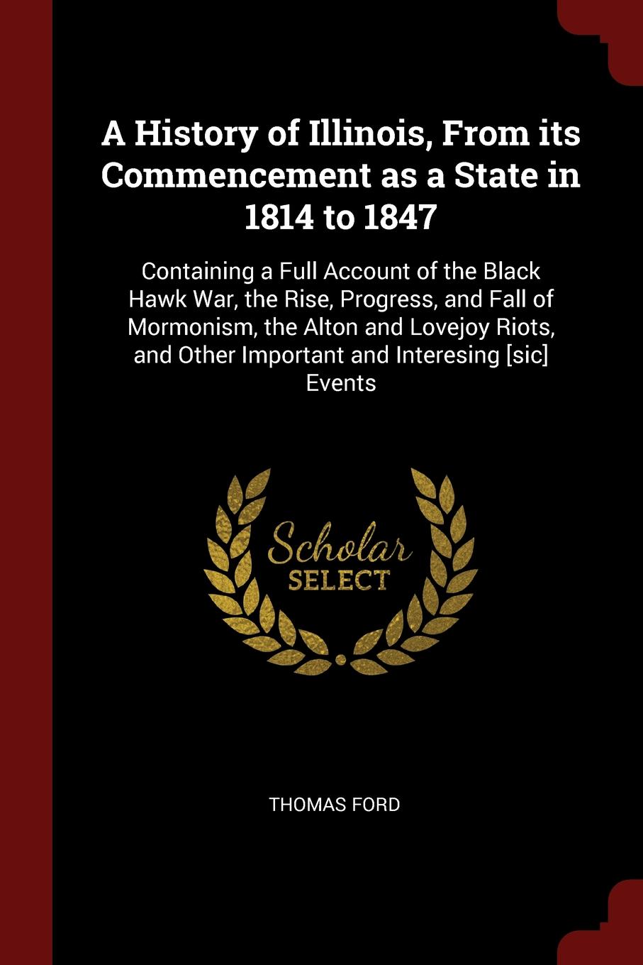 A History of Illinois, From its Commencement as a State in 1814 to 1847. Containing a Full Account of the Black Hawk War, the Rise, Progress, and Fall of Mormonism, the Alton and Lovejoy Riots, and Other Important and Interesing .sic. Events