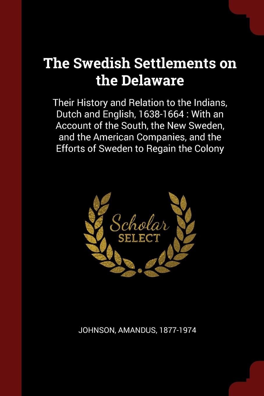 The Swedish Settlements on the Delaware. Their History and Relation to the Indians, Dutch and English, 1638-1664 : With an Account of the South, the New Sweden, and the American Companies, and the Efforts of Sweden to Regain the Colony