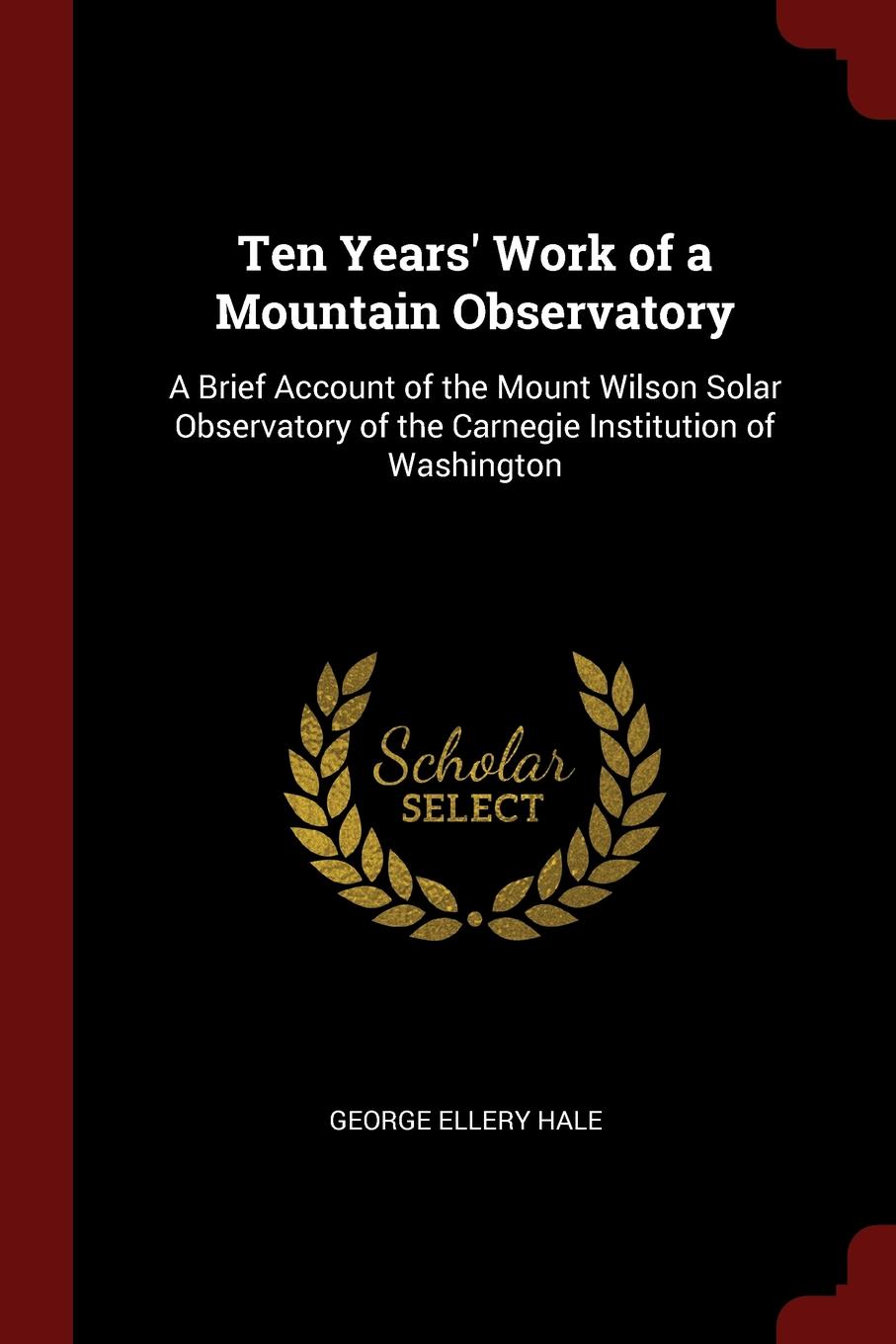 фото Ten Years. Work of a Mountain Observatory. A Brief Account of the Mount Wilson Solar Observatory of the Carnegie Institution of Washington