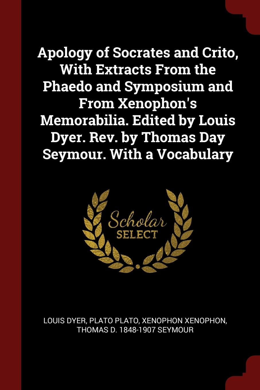 Apology of Socrates and Crito, With Extracts From the Phaedo and Symposium and From Xenophon.s Memorabilia. Edited by Louis Dyer. Rev. by Thomas Day Seymour. With a Vocabulary