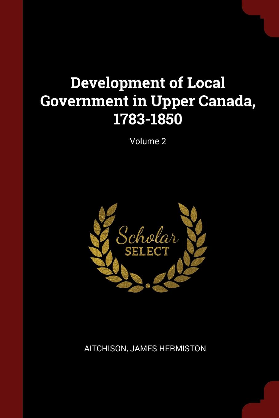 Development of Local Government in Upper Canada, 1783-1850; Volume 2