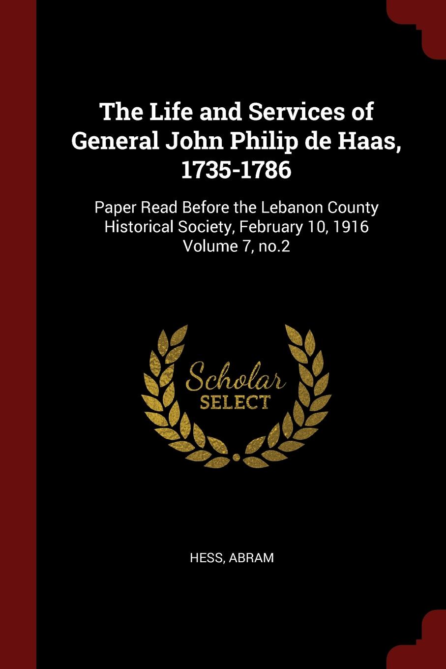 The Life and Services of General John Philip de Haas, 1735-1786. Paper Read Before the Lebanon County Historical Society, February 10, 1916 Volume 7, no.2