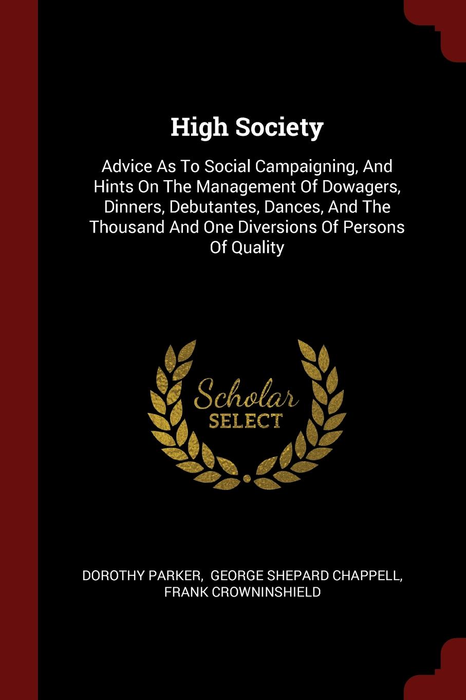 High Society. Advice As To Social Campaigning, And Hints On The Management Of Dowagers, Dinners, Debutantes, Dances, And The Thousand And One Diversions Of Persons Of Quality